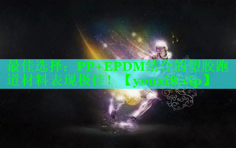 最佳选择：PP+EPDM结合的塑胶跑道材料表现极佳！
