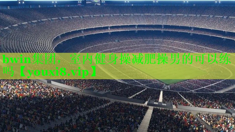 bwin集团，室内健身操减肥操男的可以练吗