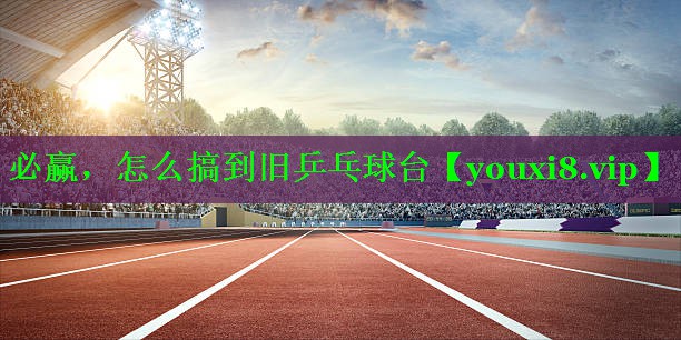 必赢，怎么搞到旧乒乓球台