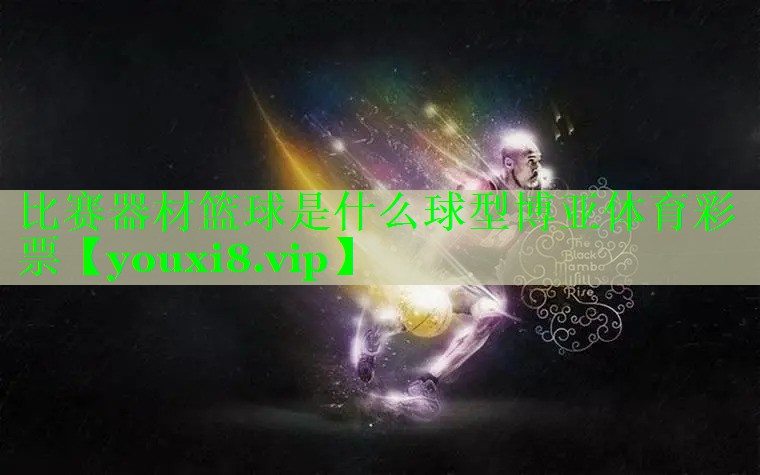 比赛器材篮球是什么球型博亚体育彩票
