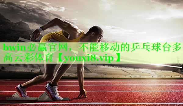 bwin必赢官网，不能移动的乒乓球台多高云彩体育