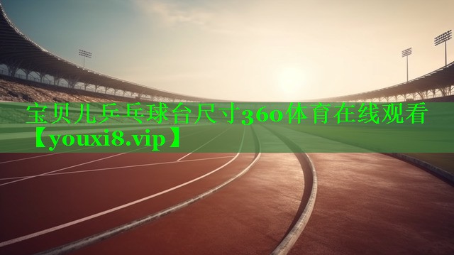 宝贝儿乒乓球台尺寸360体育在线观看