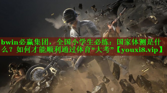 bwin必赢集团，全国小学生必练：国家体测是什么？如何才能顺利通过体育“大考”