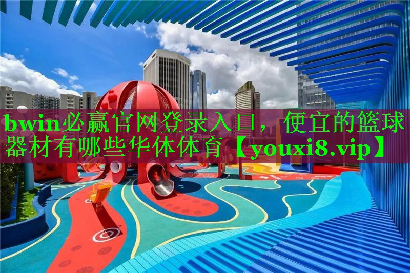 bwin必赢官网登录入口，便宜的篮球器材有哪些华体体育
