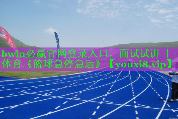 bwin必赢官网登录入口，面试试讲 ｜ 体育《篮球急停急运》