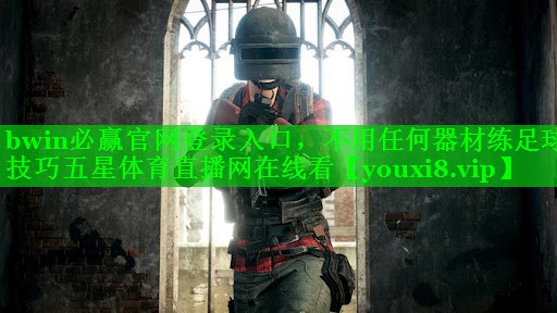 bwin必赢官网登录入口，不用任何器材练足球技巧五星体育直播网在线看