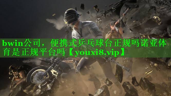 bwin公司，便携式乒乓球台正规吗诺亚体育是正规平台吗