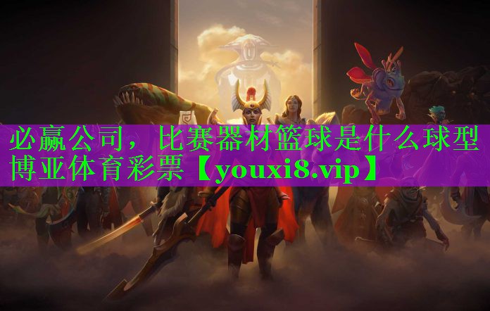 必赢公司，比赛器材篮球是什么球型博亚体育彩票