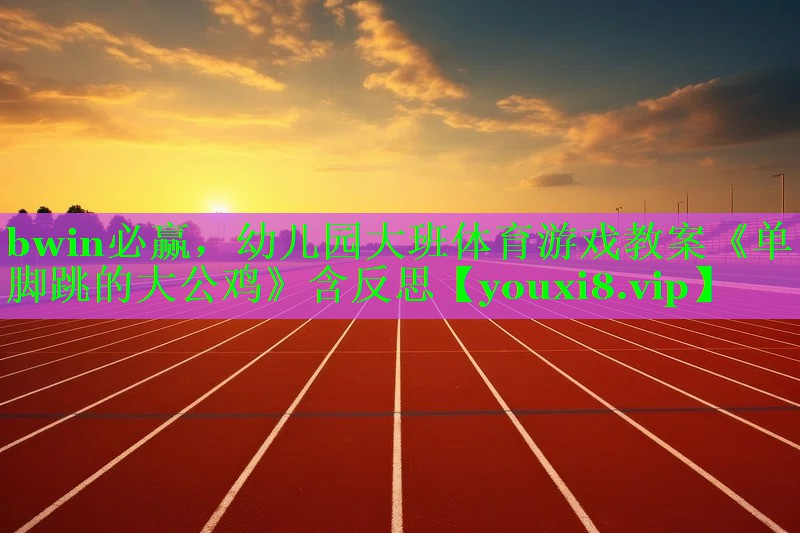 bwin必赢，幼儿园大班体育游戏教案《单脚跳的大公鸡》含反思