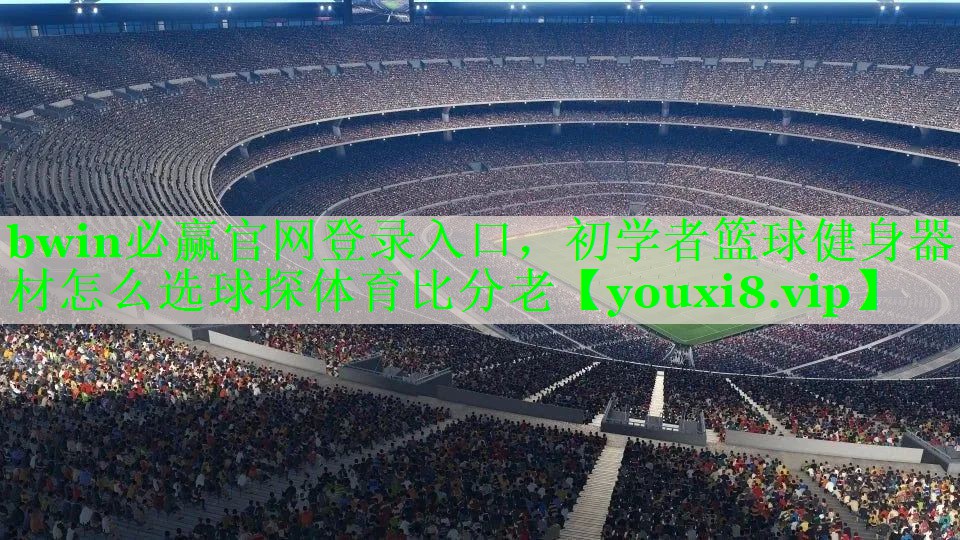 bwin必赢官网登录入口，初学者篮球健身器材怎么选球探体育比分老