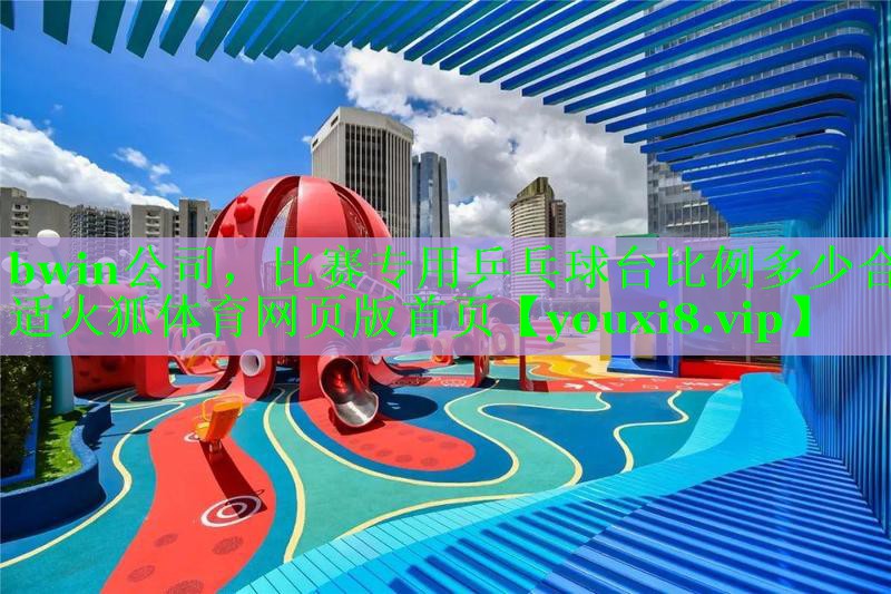 bwin公司，比赛专用乒乓球台比例多少合适火狐体育网页版首页