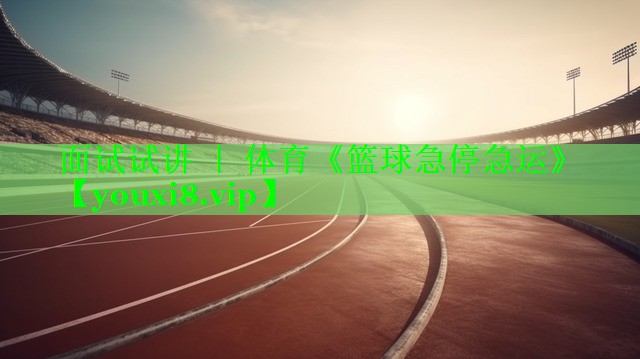 面试试讲 ｜ 体育《篮球急停急运》