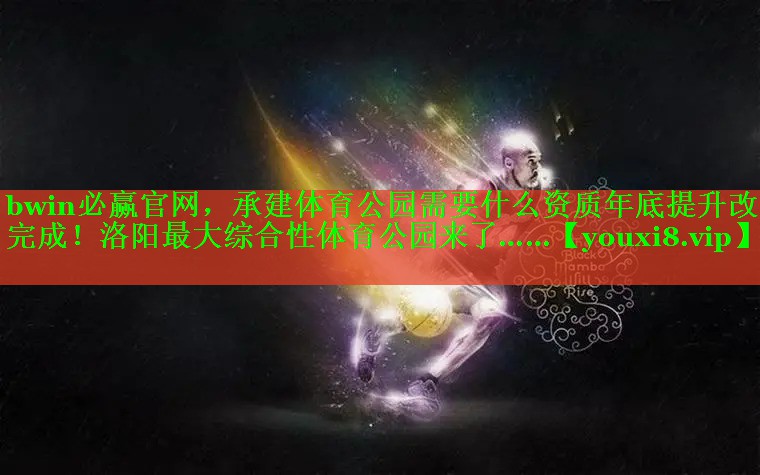 bwin必赢官网，承建体育公园需要什么资质年底提升改造完成！洛阳最大综合性体育公园来了……