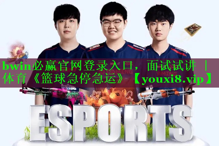 bwin必赢官网登录入口，面试试讲 ｜ 体育《篮球急停急运》