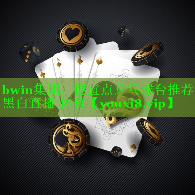 bwin集团，便宜点乒乓球台推荐黑白直播 体育