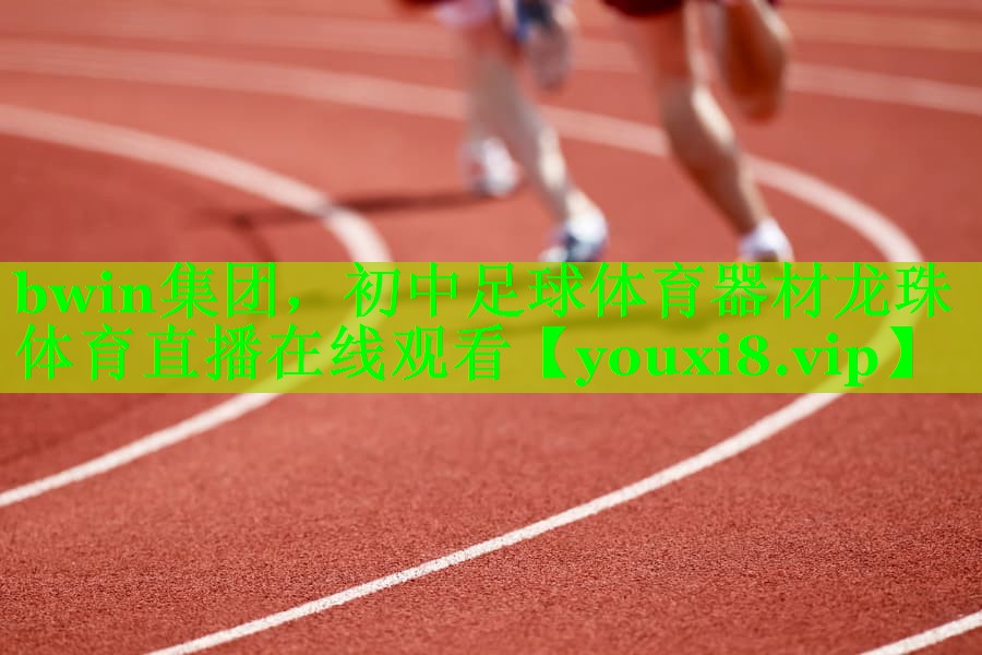 bwin集团，初中足球体育器材龙珠体育直播在线观看