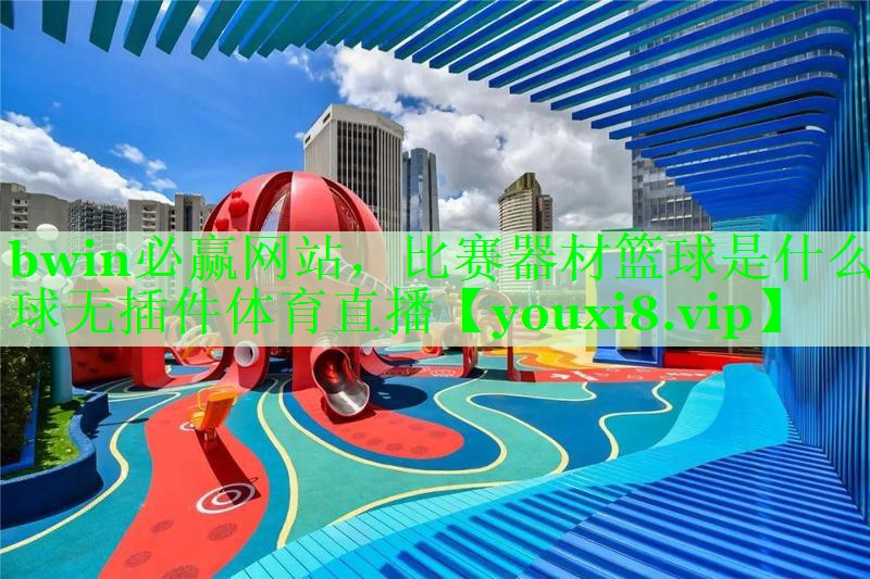 bwin必赢网站，比赛器材篮球是什么球无插件体育直播