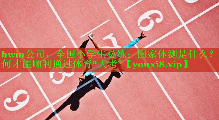 bwin公司，全国小学生必练：国家体测是什么？如何才能顺利通过体育“大考”