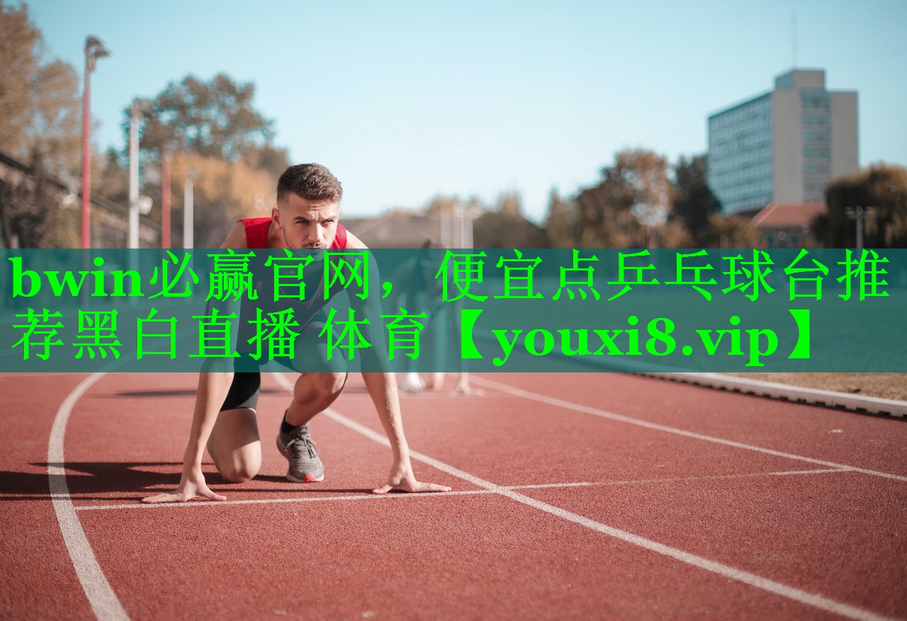 bwin必赢官网，便宜点乒乓球台推荐黑白直播 体育