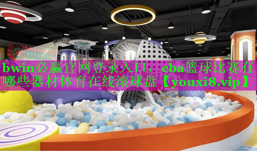 bwin必赢官网登录入口，cba篮球比赛有哪些器材体育在线滚球盘
