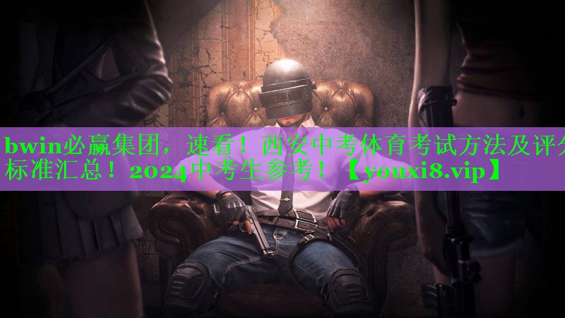 bwin必赢集团，速看！西安中考体育考试方法及评分标准汇总！2024中考生参考！