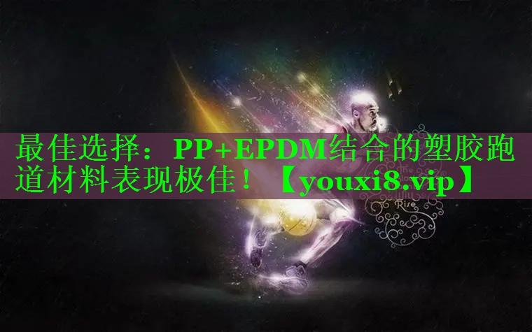 最佳选择：PP+EPDM结合的塑胶跑道材料表现极佳！